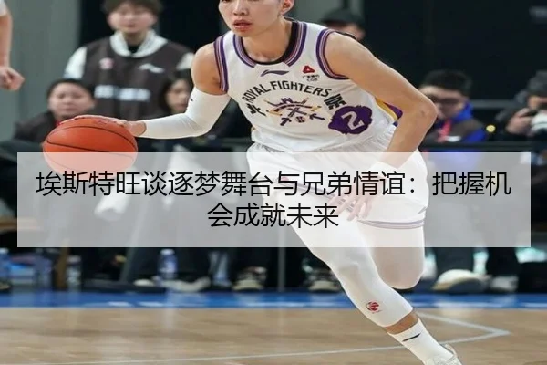 埃斯特旺谈逐梦舞台与兄弟情谊：把握机会成就未来